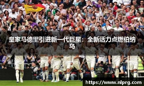 皇家马德里引进新一代巨星：全新活力点燃伯纳乌