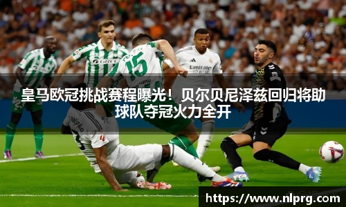 皇马欧冠挑战赛程曝光！贝尔贝尼泽兹回归将助球队夺冠火力全开