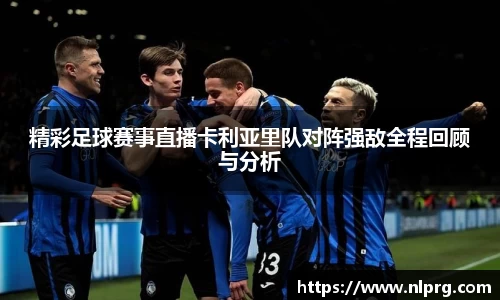 精彩足球赛事直播卡利亚里队对阵强敌全程回顾与分析