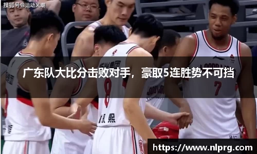 广东队大比分击败对手，豪取5连胜势不可挡