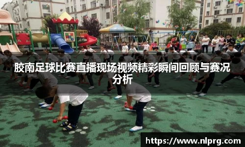 胶南足球比赛直播现场视频精彩瞬间回顾与赛况分析
