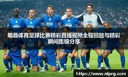 朗县体育足球比赛精彩直播视频全程回放与精彩瞬间集锦分享
