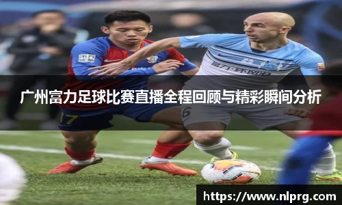 广州富力足球比赛直播全程回顾与精彩瞬间分析