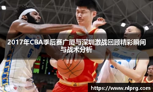 2017年CBA季后赛广厦与深圳激战回顾精彩瞬间与战术分析