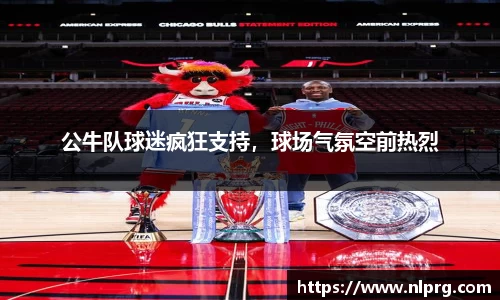 公牛队球迷疯狂支持，球场气氛空前热烈