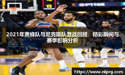 2021年黄蜂队与尼克斯队激战回顾：精彩瞬间与赛季影响分析