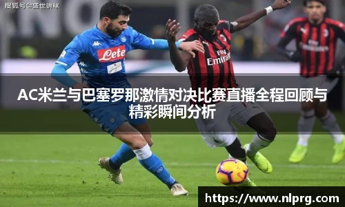 AC米兰与巴塞罗那激情对决比赛直播全程回顾与精彩瞬间分析