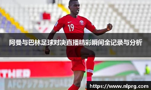 阿曼与巴林足球对决直播精彩瞬间全记录与分析