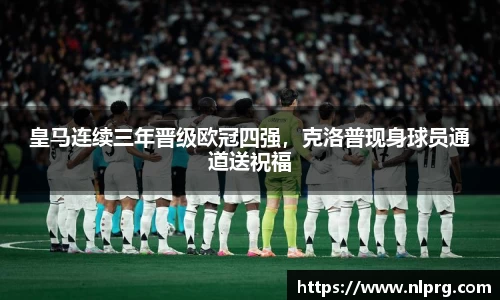 皇马连续三年晋级欧冠四强，克洛普现身球员通道送祝福
