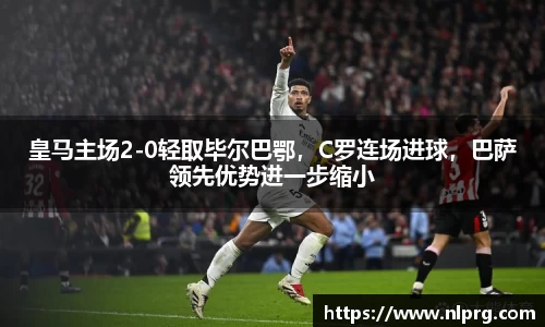 皇马主场2-0轻取毕尔巴鄂，C罗连场进球，巴萨领先优势进一步缩小