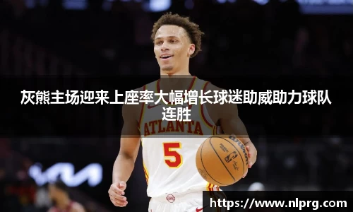 灰熊主场迎来上座率大幅增长球迷助威助力球队连胜