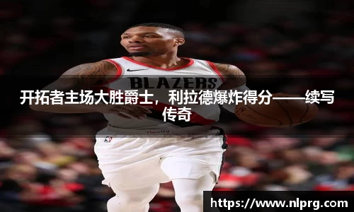 开拓者主场大胜爵士，利拉德爆炸得分——续写传奇